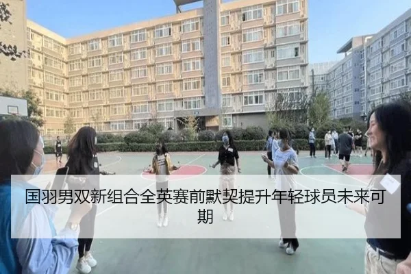 国羽男双新组合全英赛前默契提升年轻球员未来可期 | ODSPORTS